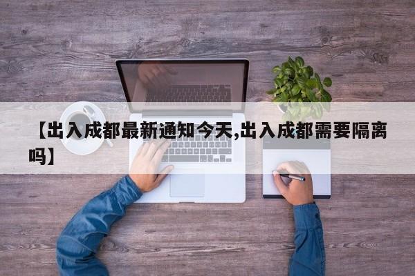 【出入成都最新通知今天,出入成都需要隔离吗】