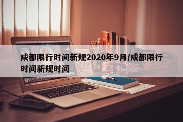 成都限行时间新规2020年9月/成都限行时间新规时间