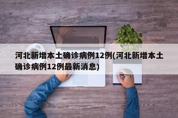 河北新增本土确诊病例12例(河北新增本土确诊病例12例最新消息)