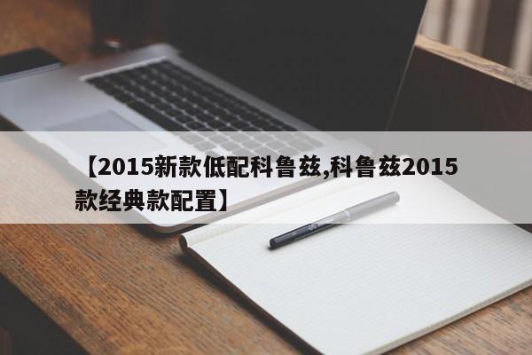 【2015新款低配科鲁兹,科鲁兹2015款经典款配置】