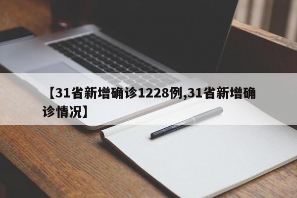 【31省新增确诊1228例,31省新增确诊情况】