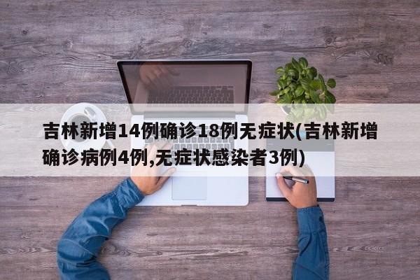 吉林新增14例确诊18例无症状(吉林新增确诊病例4例,无症状感染者3例)