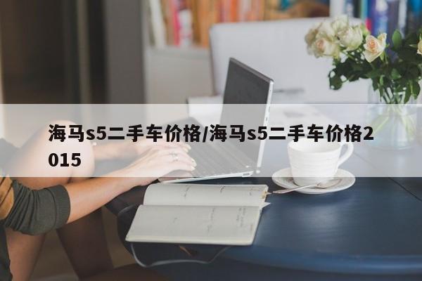 海马s5二手车价格/海马s5二手车价格2015