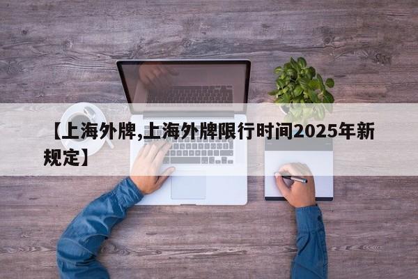 【上海外牌,上海外牌限行时间2025年新规定】
