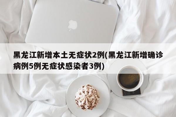 黑龙江新增本土无症状2例(黑龙江新增确诊病例5例无症状感染者3例)