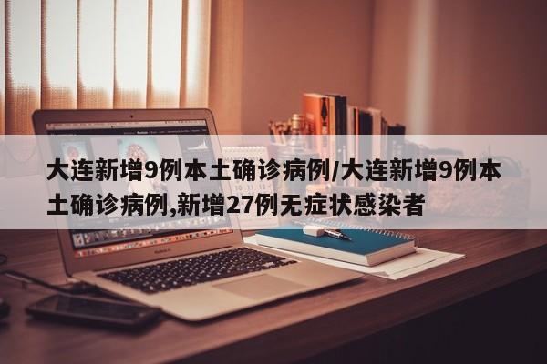 大连新增9例本土确诊病例/大连新增9例本土确诊病例,新增27例无症状感染者
