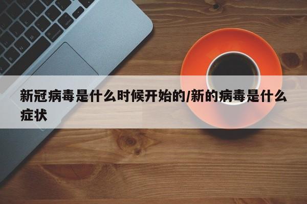 新冠病毒是什么时候开始的/新的病毒是什么症状