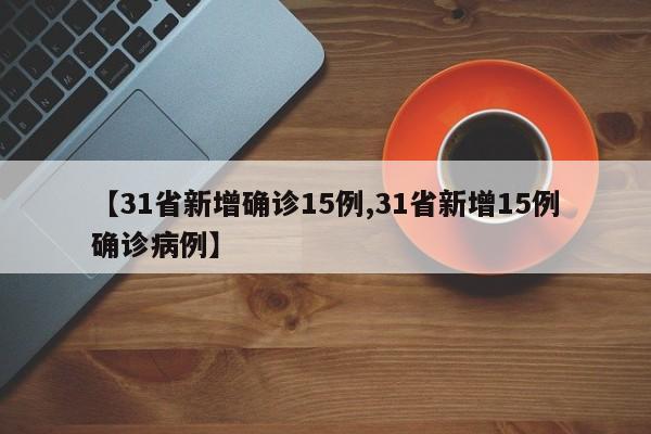 【31省新增确诊15例,31省新增15例确诊病例】