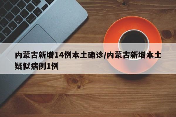 内蒙古新增14例本土确诊/内蒙古新增本土疑似病例1例