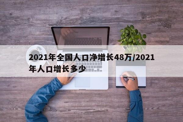 2021年全国人口净增长48万/2021年人口增长多少