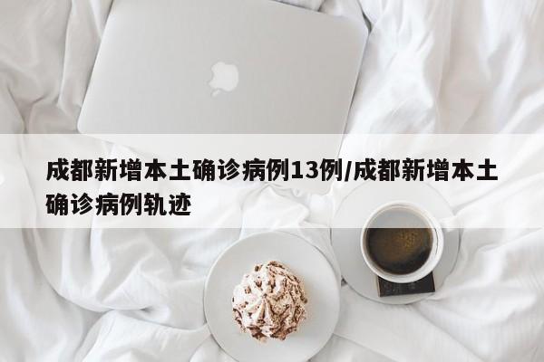成都新增本土确诊病例13例/成都新增本土确诊病例轨迹