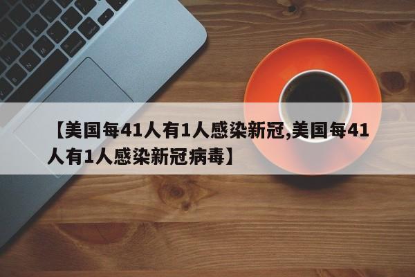【美国每41人有1人感染新冠,美国每41人有1人感染新冠病毒】
