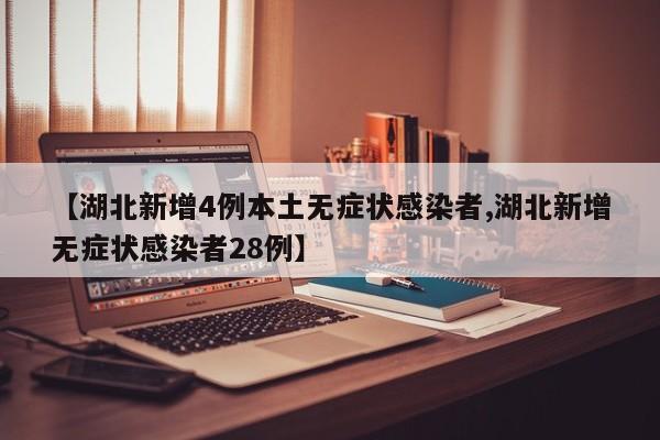 【湖北新增4例本土无症状感染者,湖北新增无症状感染者28例】