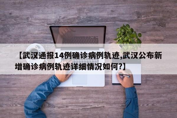【武汉通报14例确诊病例轨迹,武汉公布新增确诊病例轨迹详细情况如何?】