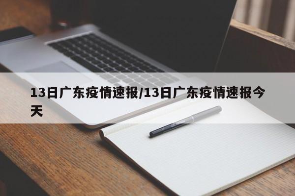 13日广东疫情速报/13日广东疫情速报今天