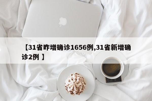 【31省昨增确诊1656例,31省新增确诊2例 】