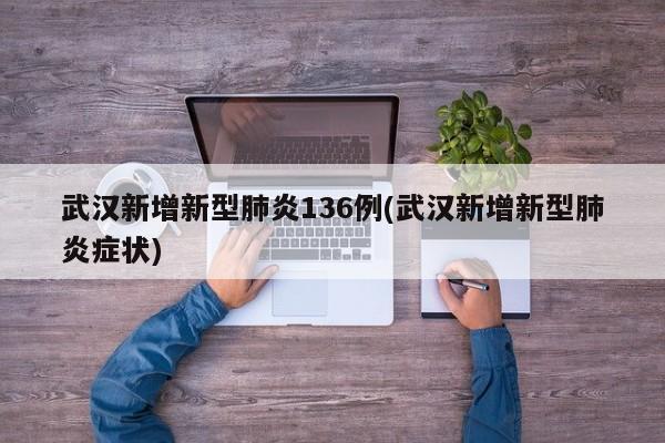 武汉新增新型肺炎136例(武汉新增新型肺炎症状)