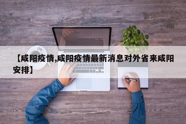 【咸阳疫情,咸阳疫情最新消息对外省来咸阳安排】