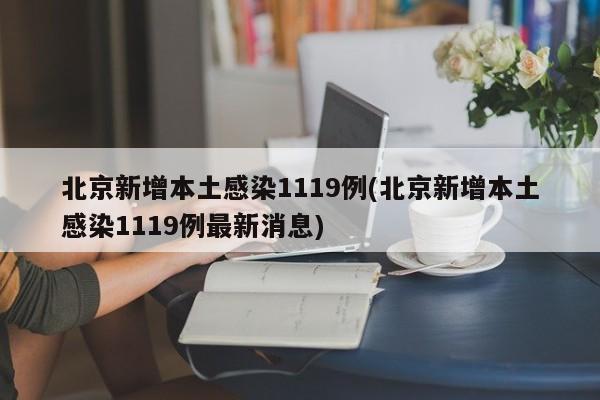北京新增本土感染1119例(北京新增本土感染1119例最新消息)