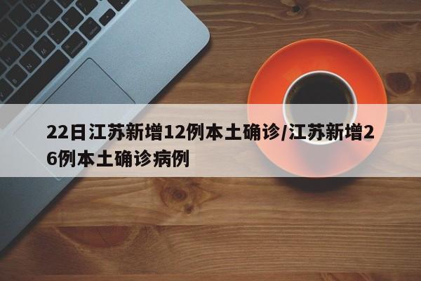 22日江苏新增12例本土确诊/江苏新增26例本土确诊病例