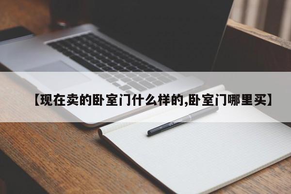【现在卖的卧室门什么样的,卧室门哪里买】