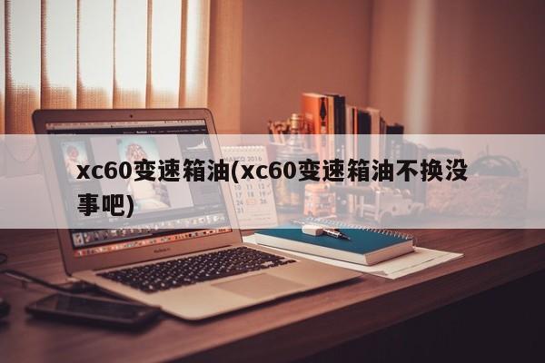 xc60变速箱油(xc60变速箱油不换没事吧)