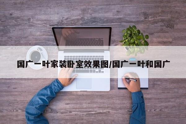 国广一叶家装卧室效果图/国广一叶和国广
