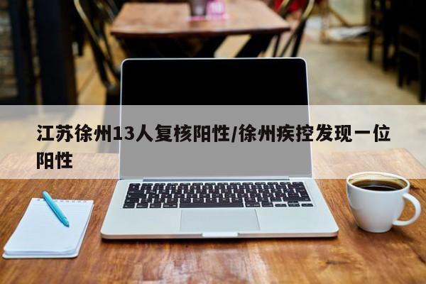 江苏徐州13人复核阳性/徐州疾控发现一位阳性