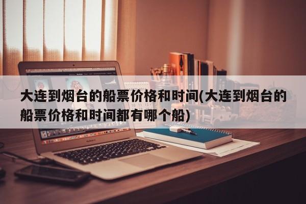 大连到烟台的船票价格和时间(大连到烟台的船票价格和时间都有哪个船)