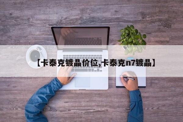 【卡泰克镀晶价位,卡泰克n7镀晶】