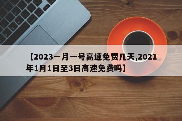 【2023一月一号高速免费几天,2021年1月1日至3日高速免费吗】