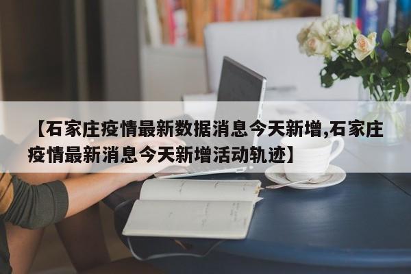 【石家庄疫情最新数据消息今天新增,石家庄疫情最新消息今天新增活动轨迹】