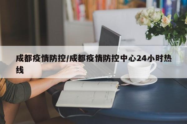 成都疫情防控/成都疫情防控中心24小时热线