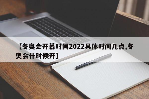【冬奥会开幕时间2022具体时间几点,冬奥会什时候开】