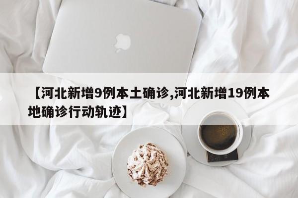 【河北新增9例本土确诊,河北新增19例本地确诊行动轨迹】