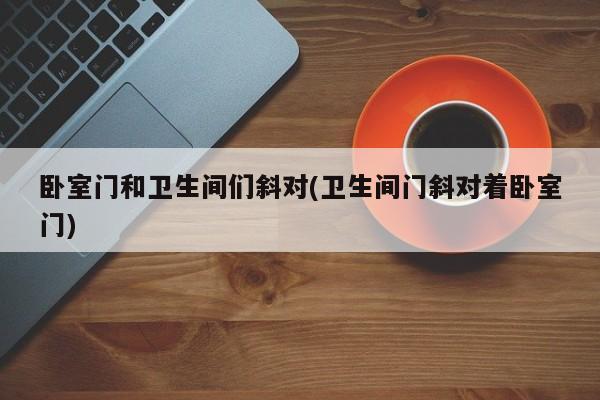 卧室门和卫生间们斜对(卫生间门斜对着卧室门)