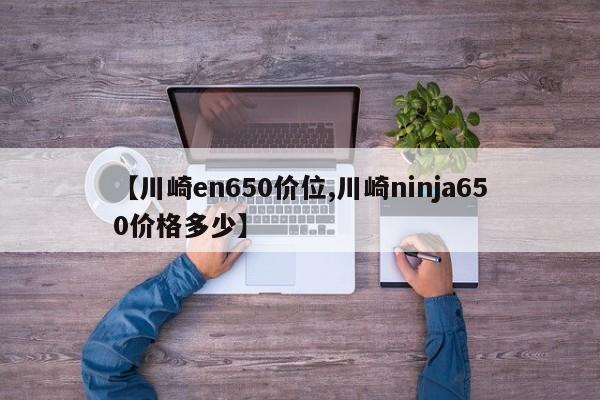 【川崎en650价位,川崎ninja650价格多少】
