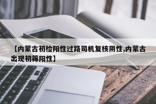 【内蒙古初检阳性过路司机复核阴性,内蒙古出现初筛阳性】