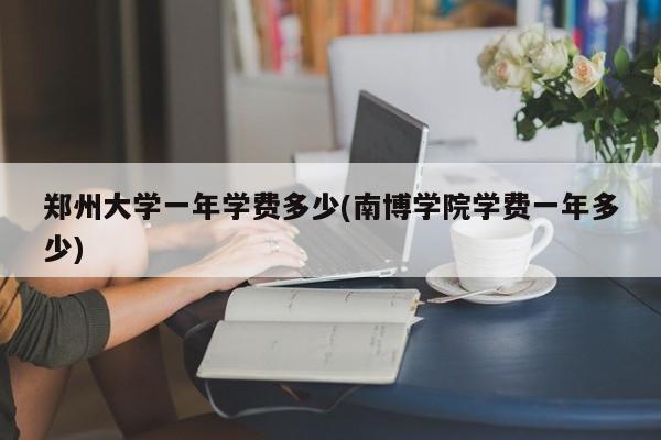 郑州大学一年学费多少(南博学院学费一年多少)