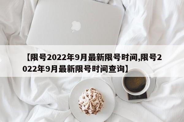 【限号2022年9月最新限号时间,限号2022年9月最新限号时间查询】