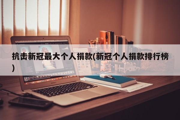 抗击新冠最大个人捐款(新冠个人捐款排行榜)