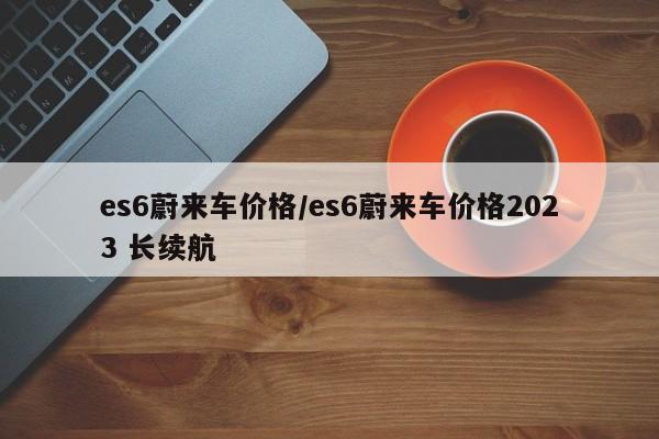 es6蔚来车价格/es6蔚来车价格2023 长续航